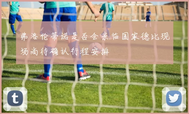 弗洛伦蒂诺是否会亲临国家德比现场尚待确认行程安排