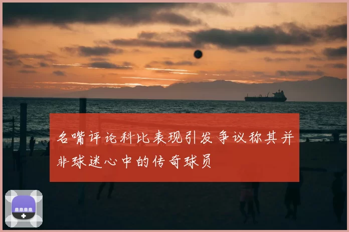 名嘴评论科比表现引发争议称其并非球迷心中的传奇球员