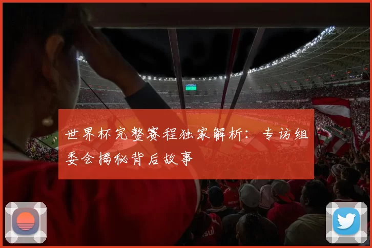 世界杯完整赛程独家解析:专访组委会揭秘背后故事