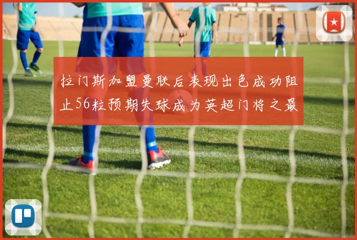 拉门斯加盟曼联后表现出色成功阻止56粒预期失球成为英超门将之最