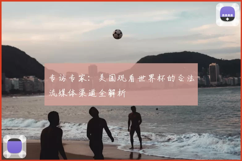专访专家：美国观看世界杯的合法流媒体渠道全解析