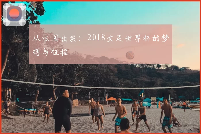 从法国出发：2018女足世界杯的梦想与征程