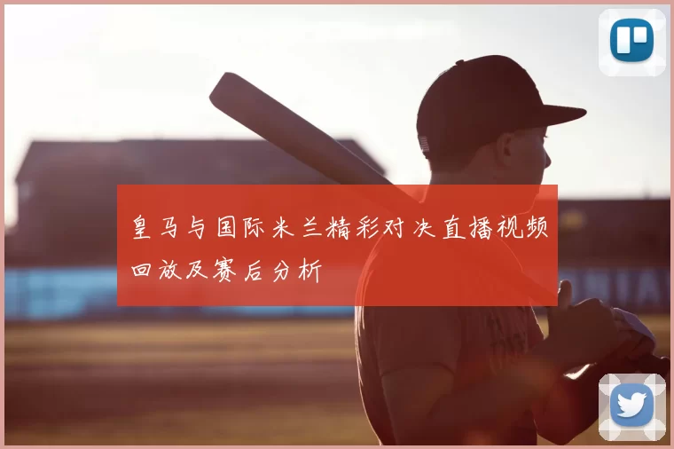 皇马与国际米兰精彩对决直播视频回放及赛后分析
