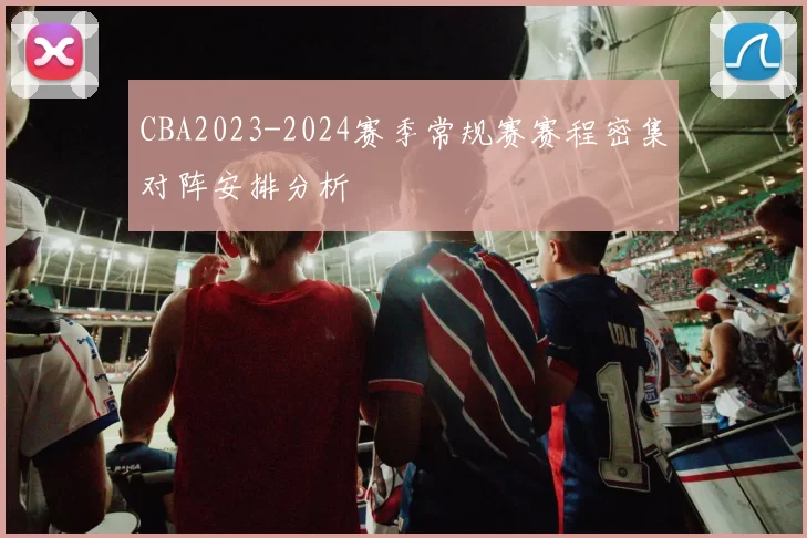 CBA2023-2024赛季常规赛赛程密集对阵安排分析