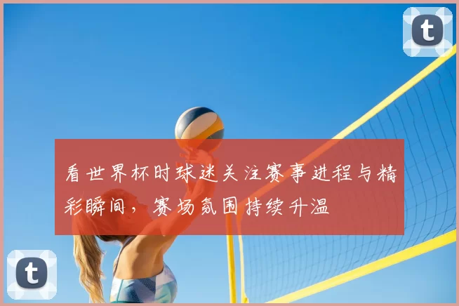 看世界杯时球迷关注赛事进程与精彩瞬间,赛场氛围持续升温