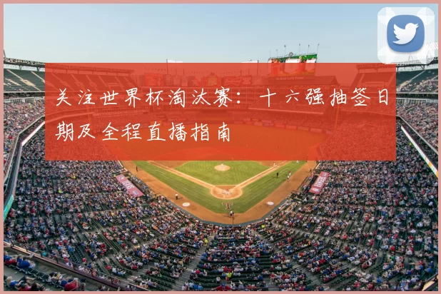 关注世界杯淘汰赛：十六强抽签日期及全程直播指南