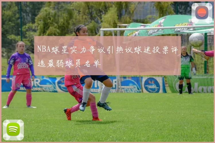NBA球星实力争议引热议球迷投票评选最弱球员名单