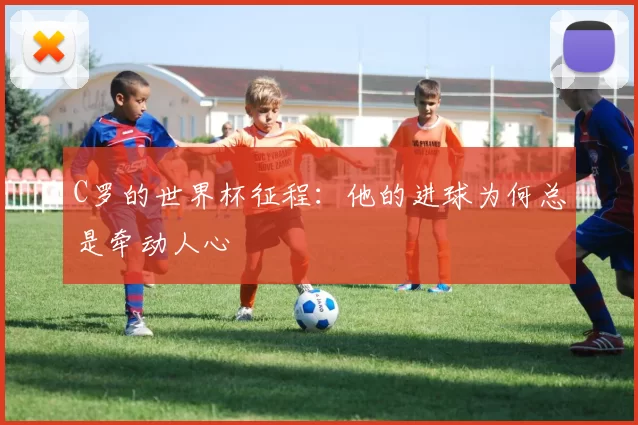C罗的世界杯征程:他的进球为何总是牵动人心