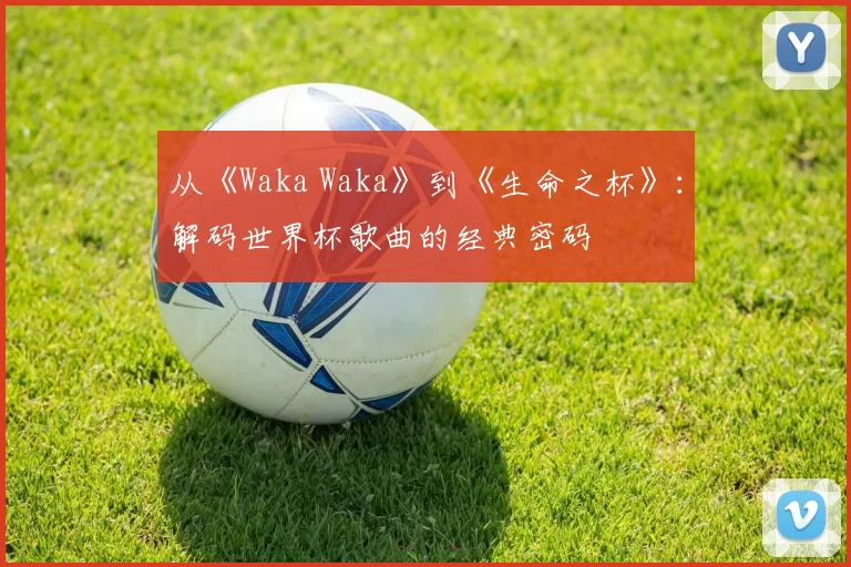 从《Waka Waka》到《生命之杯》：解码世界杯歌曲的经典密码