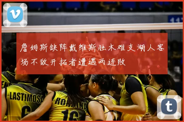 詹姆斯缺阵戴维斯独木难支湖人客场不敌开拓者遭遇两连败