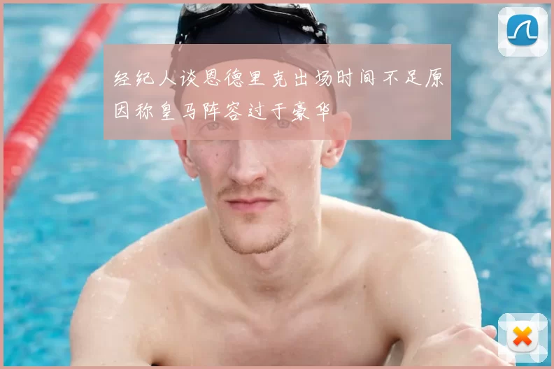 经纪人谈恩德里克出场时间不足原因称皇马阵容过于豪华