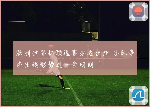 欧洲世界杯预选赛排名出炉 各队争夺出线形势进一步明朗_1