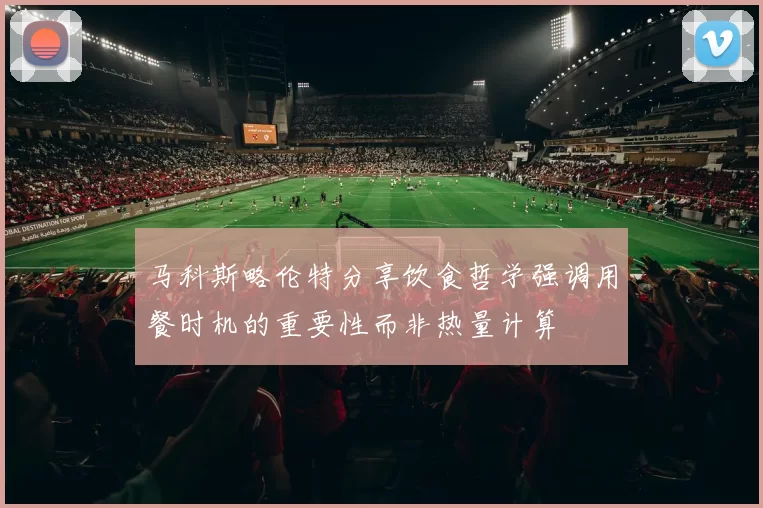 马科斯略伦特分享饮食哲学强调用餐时机的重要性而非热量计算