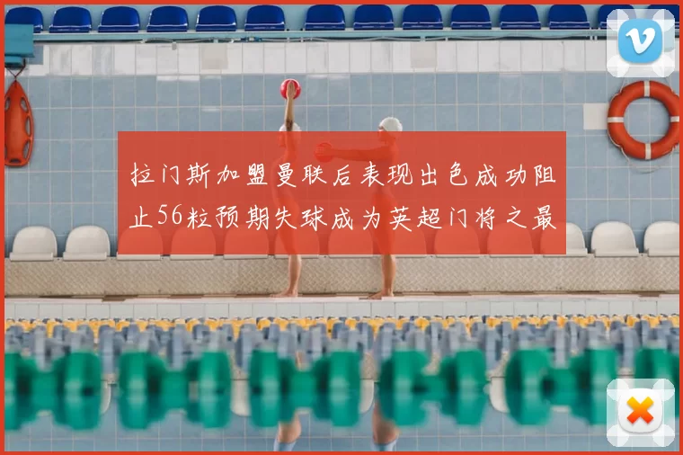 拉门斯加盟曼联后表现出色成功阻止56粒预期失球成为英超门将之最