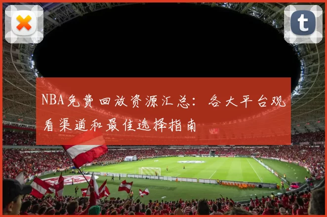 NBA免费回放资源汇总:各大平台观看渠道和最佳选择指南