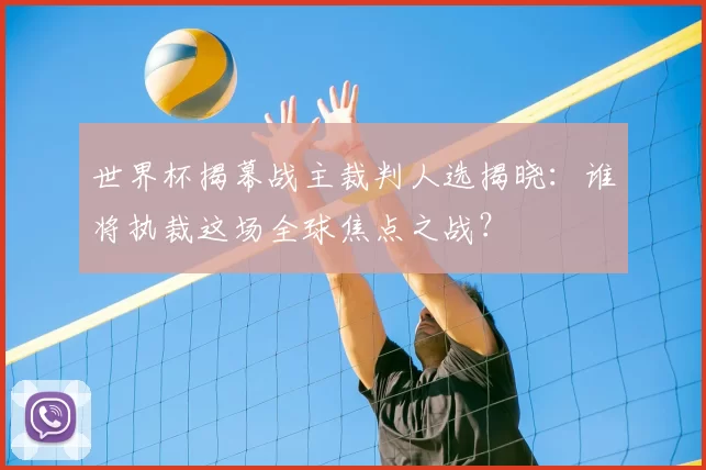 世界杯揭幕战主裁判人选揭晓：谁将执裁这场全球焦点之战？
