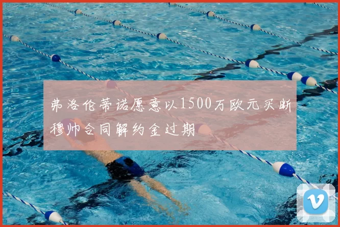 弗洛伦蒂诺愿意以1500万欧元买断穆帅合同解约金过期