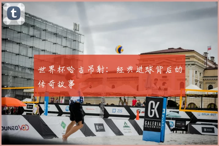 世界杯哈吉吊射:经典进球背后的传奇故事