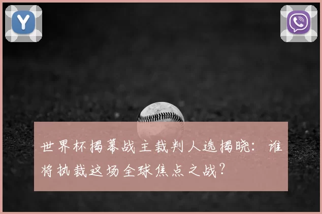 世界杯揭幕战主裁判人选揭晓:谁将执裁这场全球焦点之战?