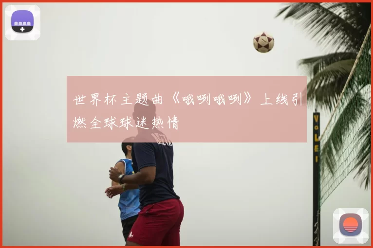世界杯主题曲《哦咧哦咧》上线引燃全球球迷热情