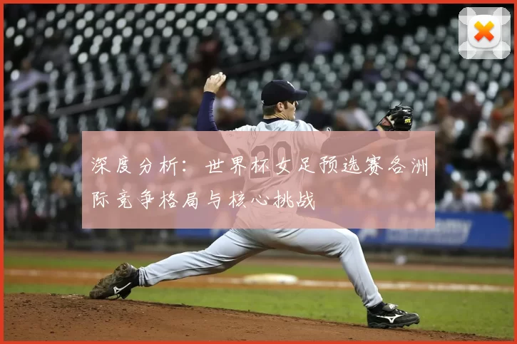 深度分析:世界杯女足预选赛各洲际竞争格局与核心挑战