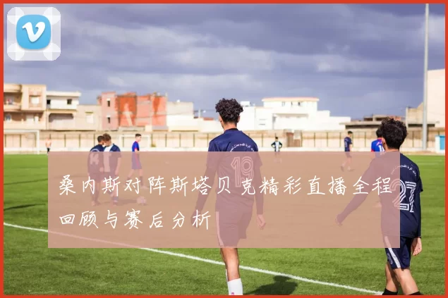 桑内斯对阵斯塔贝克精彩直播全程回顾与赛后分析