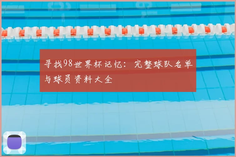 寻找98世界杯记忆:完整球队名单与球员资料大全