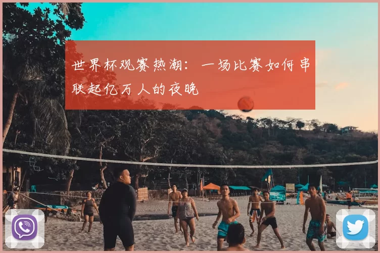 世界杯观赛热潮:一场比赛如何串联起亿万人的夜晚