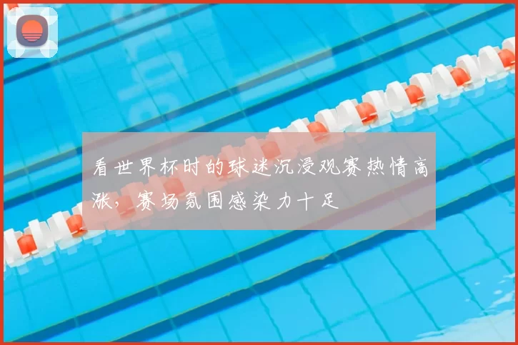 看世界杯时的球迷沉浸观赛热情高涨,赛场氛围感染力十足