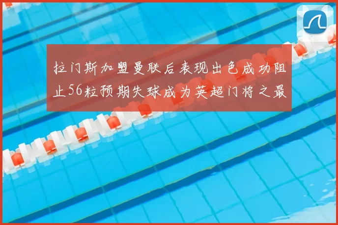 拉门斯加盟曼联后表现出色成功阻止56粒预期失球成为英超门将之最