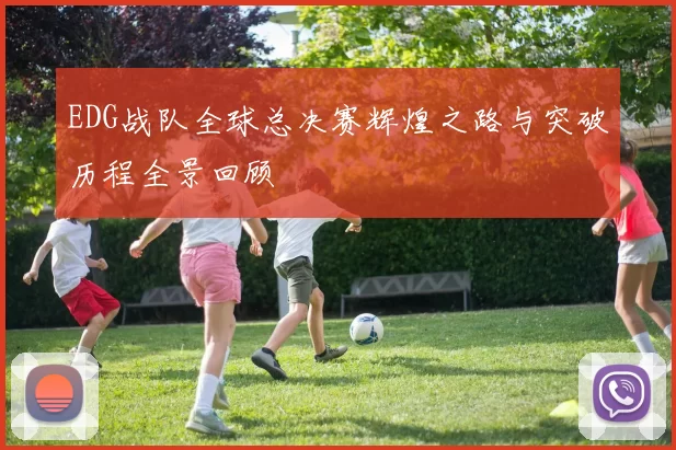 EDG战队全球总决赛辉煌之路与突破历程全景回顾