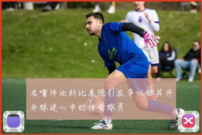 名嘴评论科比表现引发争议称其并非球迷心中的传奇球员