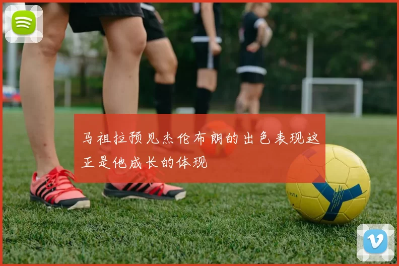 马祖拉预见杰伦布朗的出色表现这正是他成长的体现