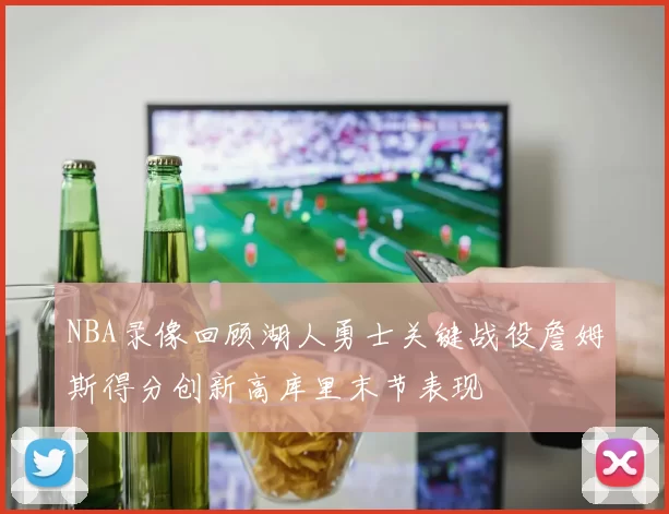 NBA录像回顾湖人勇士关键战役詹姆斯得分创新高库里末节表现