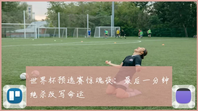 世界杯预选赛惊魂夜:最后一分钟绝杀改写命运