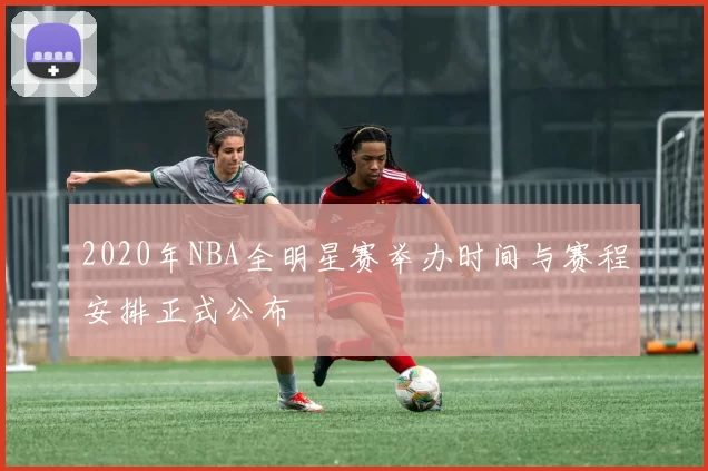 2020年NBA全明星赛举办时间与赛程安排正式公布