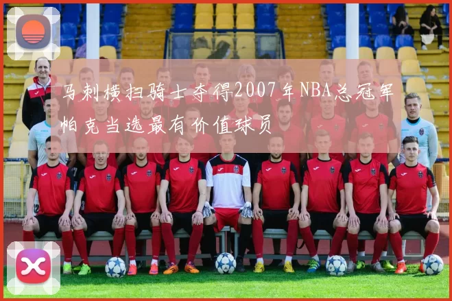 马刺横扫骑士夺得2007年NBA总冠军帕克当选最有价值球员
