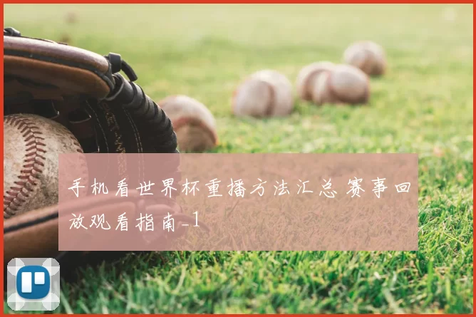 手机看世界杯重播方法汇总 赛事回放观看指南_1