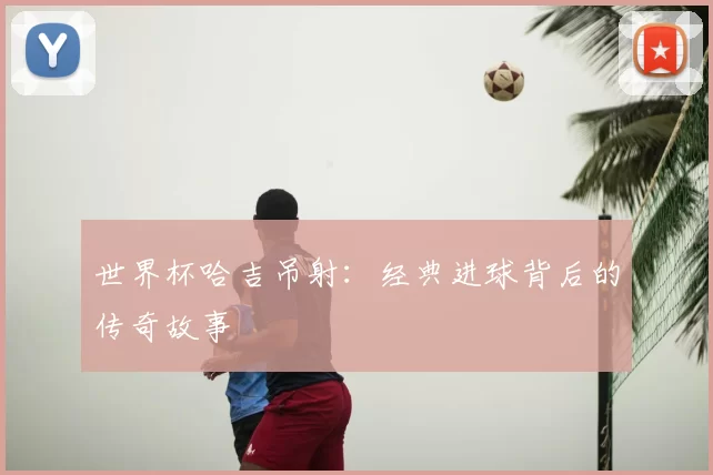 世界杯哈吉吊射:经典进球背后的传奇故事