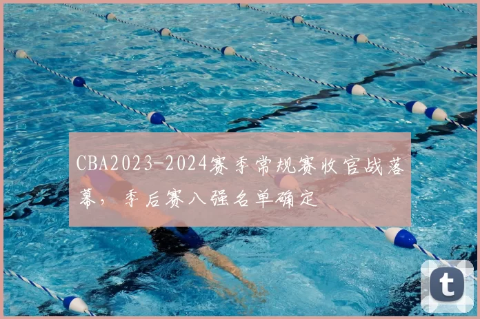 CBA2023-2024赛季常规赛收官战落幕，季后赛八强名单确定