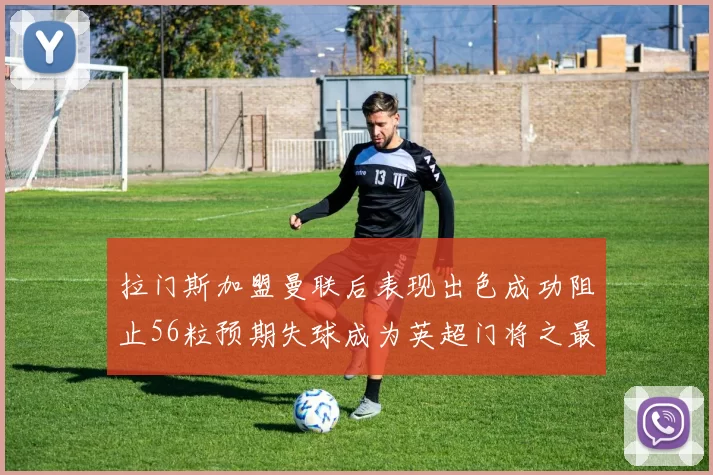 拉门斯加盟曼联后表现出色成功阻止56粒预期失球成为英超门将之最