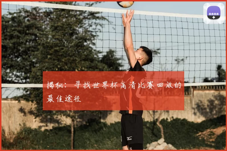 揭秘:寻找世界杯高清比赛回放的最佳途径