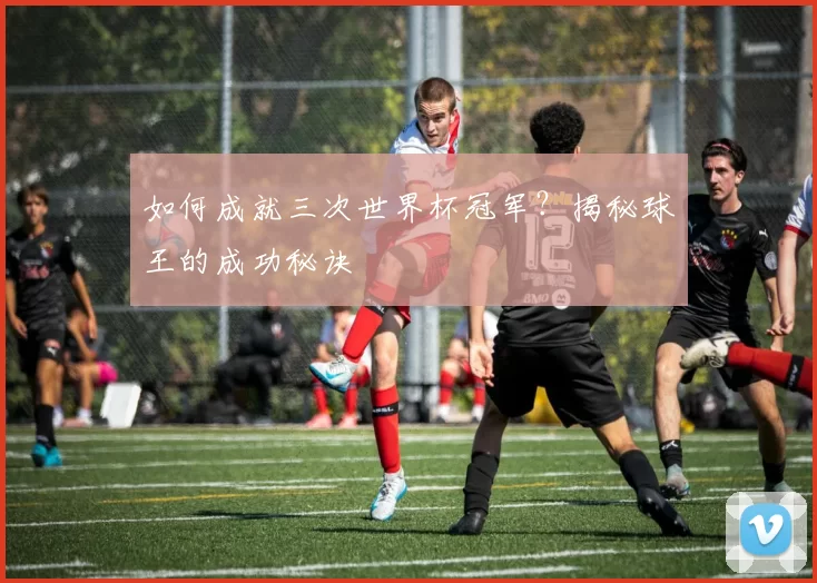 如何成就三次世界杯冠军?揭秘球王的成功秘诀