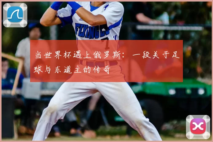 当世界杯遇上俄罗斯:一段关于足球与东道主的传奇