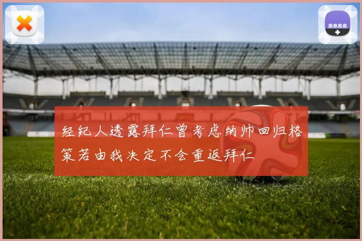 经纪人透露拜仁曾考虑纳帅回归格策若由我决定不会重返拜仁