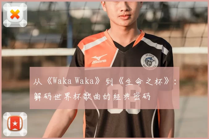 从《Waka Waka》到《生命之杯》:解码世界杯歌曲的经典密码