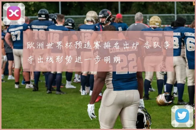 欧洲世界杯预选赛排名出炉 各队争夺出线形势进一步明朗