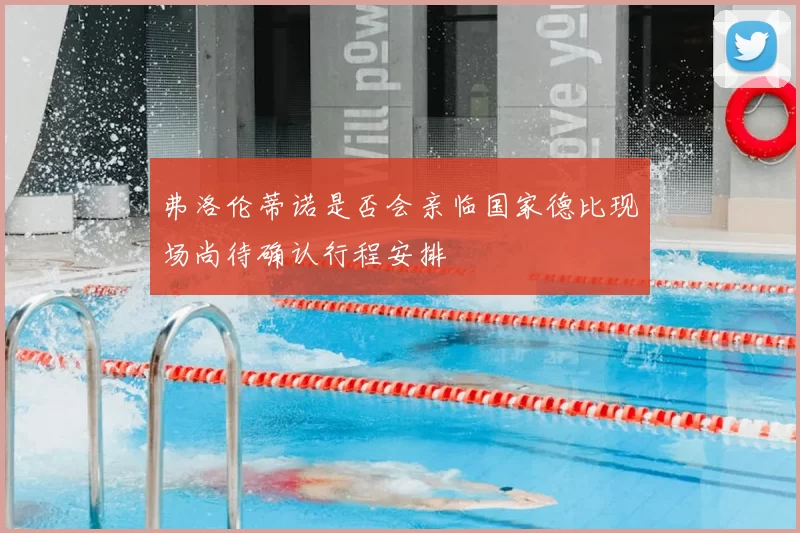 弗洛伦蒂诺是否会亲临国家德比现场尚待确认行程安排