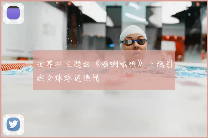 世界杯主题曲《哦咧哦咧》上线引燃全球球迷热情