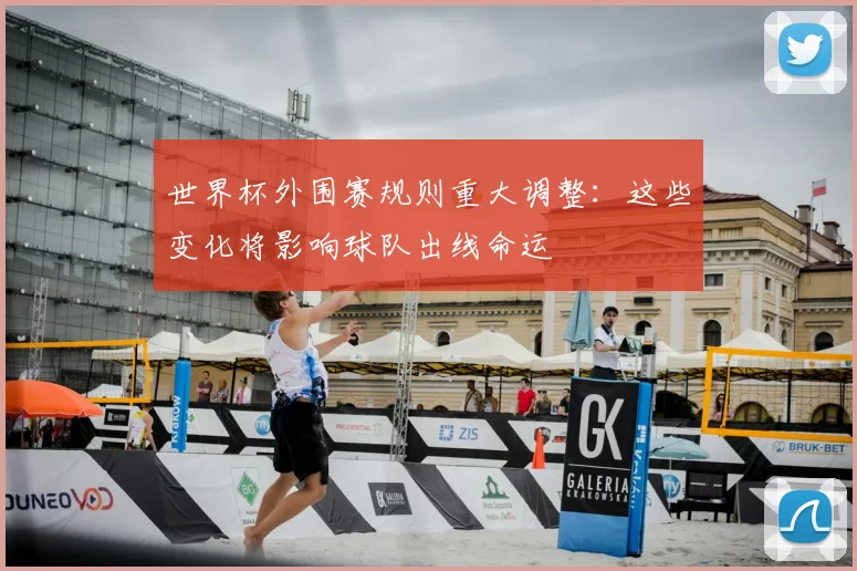 世界杯外围赛规则重大调整:这些变化将影响球队出线命运